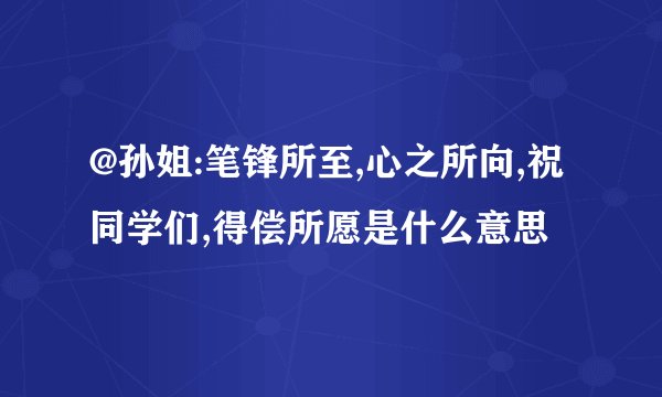 @孙姐:笔锋所至,心之所向,祝同学们,得偿所愿是什么意思