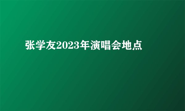 张学友2023年演唱会地点