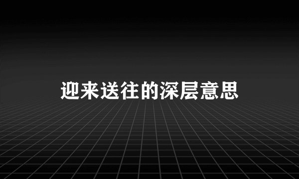 迎来送往的深层意思