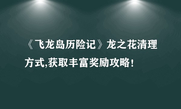 《飞龙岛历险记》龙之花清理方式,获取丰富奖励攻略！