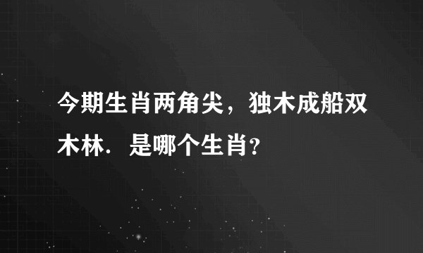今期生肖两角尖，独木成船双木林．是哪个生肖？