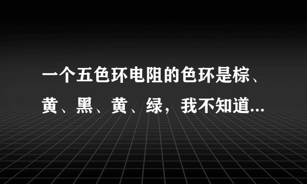 一个五色环电阻的色环是棕、黄、黑、黄、绿，我不知道是棕为第一环，还是绿为第一环？