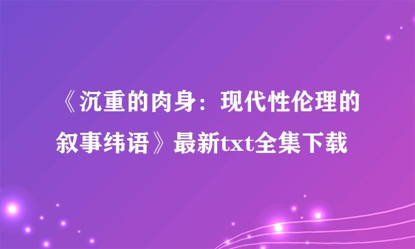 《沉重的肉身：现代性伦理的叙事纬语》最新txt全集下载