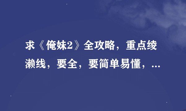 求《俺妹2》全攻略，重点绫濑线，要全，要简单易懂，好汉字的。