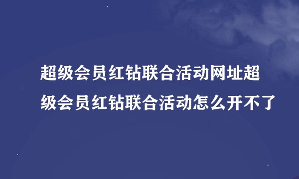 超级会员红钻联合活动网址超级会员红钻联合活动怎么开不了