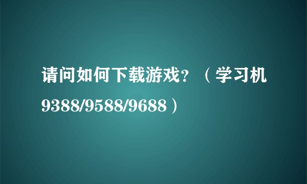 请问如何下载游戏？（学习机9388/9588/9688）
