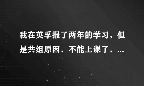 我在英孚报了两年的学习，但是共组原因，不能上课了，想转让给别人，怎么办？？？？