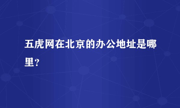 五虎网在北京的办公地址是哪里？