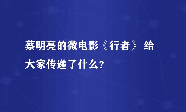 蔡明亮的微电影《行者》 给大家传递了什么？
