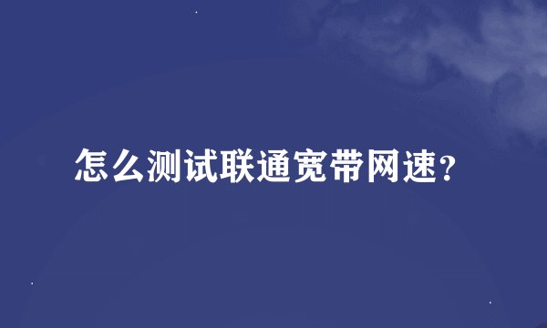 怎么测试联通宽带网速？