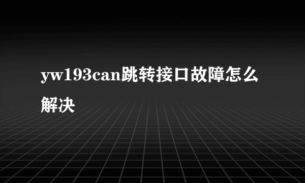 yw193can跳转接口故障怎么解决