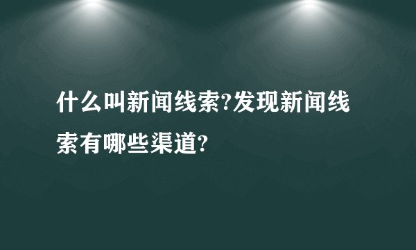 什么叫新闻线索?发现新闻线索有哪些渠道?