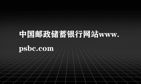中国邮政储蓄银行网站www.psbc.com