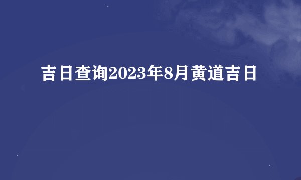 吉日查询2023年8月黄道吉日