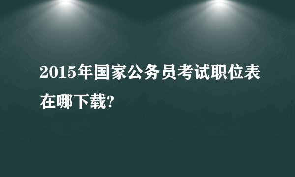 2015年国家公务员考试职位表在哪下载?