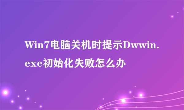 Win7电脑关机时提示Dwwin.exe初始化失败怎么办