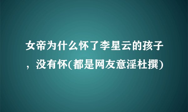 女帝为什么怀了李星云的孩子，没有怀(都是网友意淫杜撰)