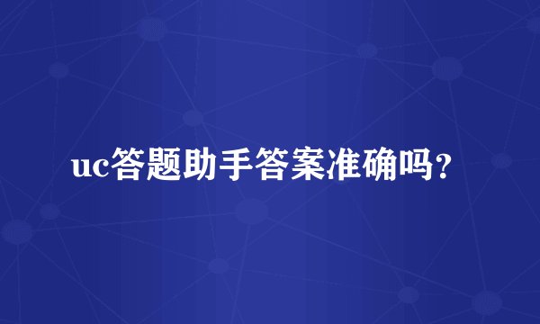 uc答题助手答案准确吗？