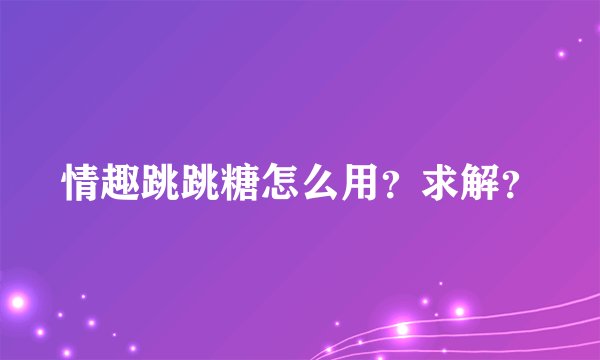 情趣跳跳糖怎么用？求解？