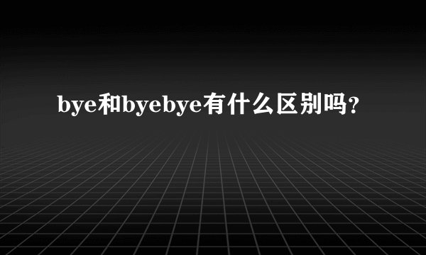 bye和byebye有什么区别吗？