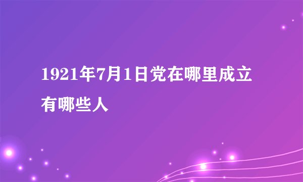1921年7月1日党在哪里成立有哪些人