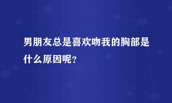 男朋友总是喜欢吻我的胸部是什么原因呢？