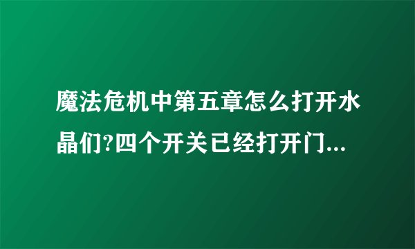 魔法危机中第五章怎么打开水晶们?四个开关已经打开门怎么还没打开?