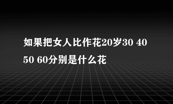 如果把女人比作花20岁30 40 50 60分别是什么花