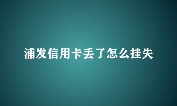 浦发信用卡丢了怎么挂失