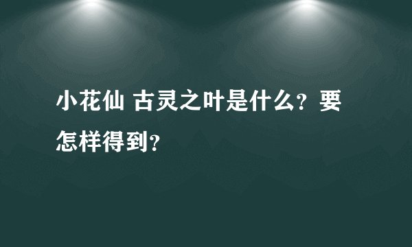 小花仙 古灵之叶是什么？要怎样得到？