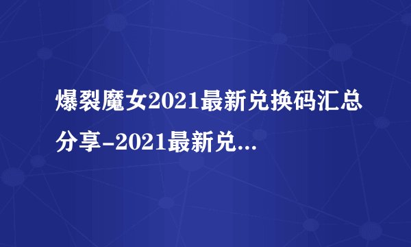 爆裂魔女2021最新兑换码汇总分享-2021最新兑换码大全