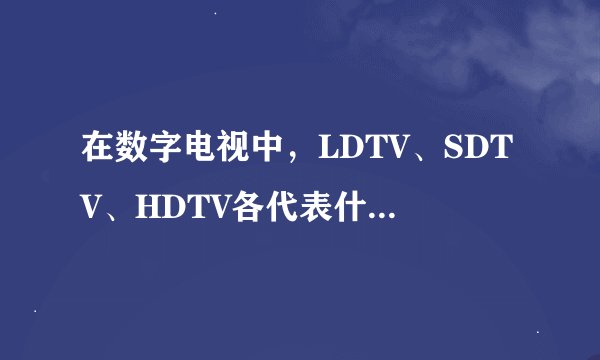 在数字电视中，LDTV、SDTV、HDTV各代表什么?它们有何异同点?