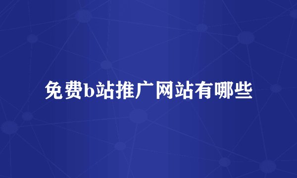 免费b站推广网站有哪些