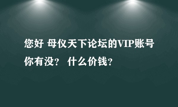 您好 母仪天下论坛的VIP账号你有没？ 什么价钱？