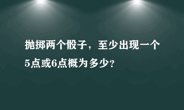 抛掷两个骰子，至少出现一个5点或6点概为多少？