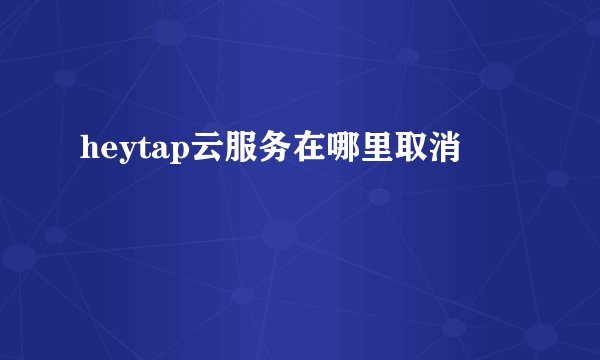 heytap云服务在哪里取消