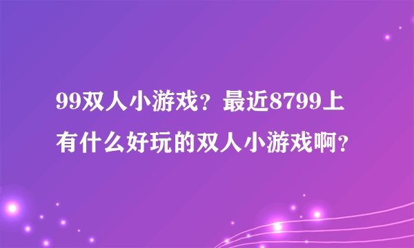 99双人小游戏？最近8799上有什么好玩的双人小游戏啊？
