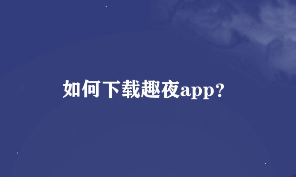 如何下载趣夜app？