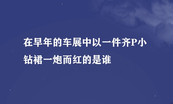 在早年的车展中以一件齐P小钻裙一炮而红的是谁