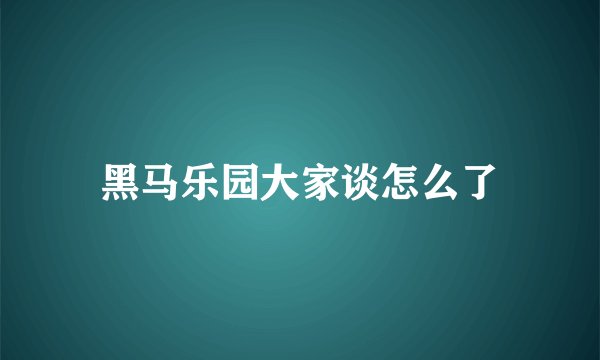 黑马乐园大家谈怎么了