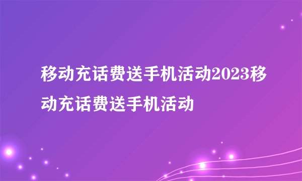 移动充话费送手机活动2023移动充话费送手机活动