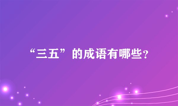 “三五”的成语有哪些？