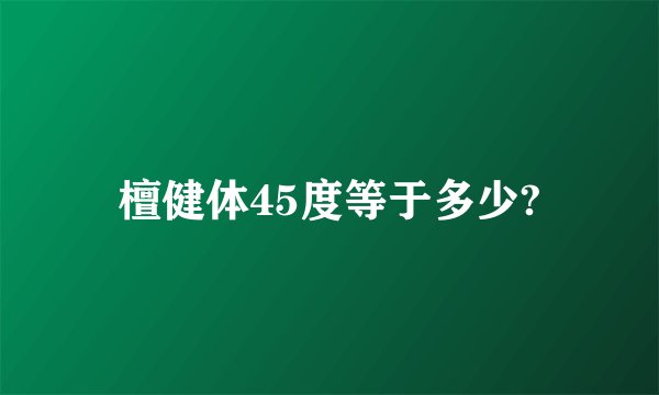 檀健体45度等于多少?