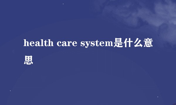 health care system是什么意思