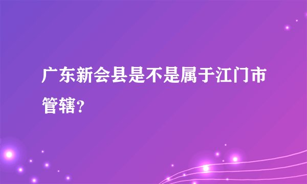 广东新会县是不是属于江门市管辖？