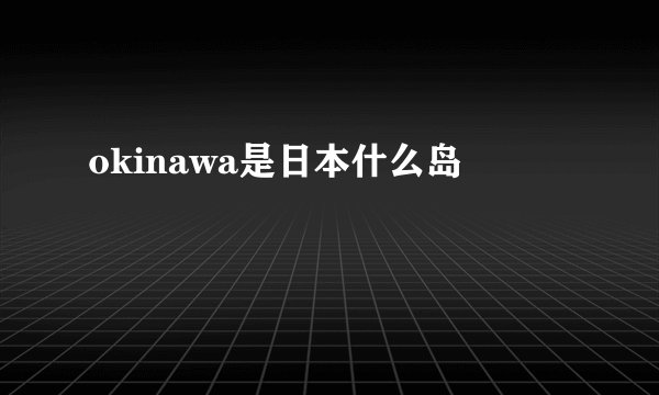 okinawa是日本什么岛