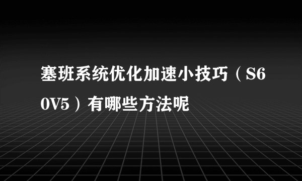 塞班系统优化加速小技巧（S60V5）有哪些方法呢