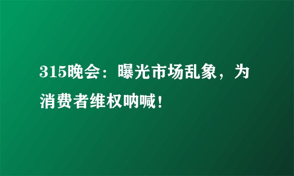 315晚会：曝光市场乱象，为消费者维权呐喊！
