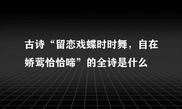 古诗“留恋戏蝶时时舞，自在娇莺恰恰啼”的全诗是什么