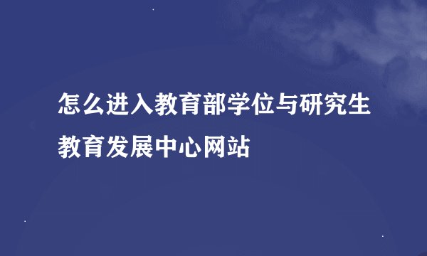 怎么进入教育部学位与研究生教育发展中心网站